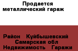 Продается металлический гараж 6*4.  › Район ­ Куйбышевский - Самарская обл. Недвижимость » Гаражи   